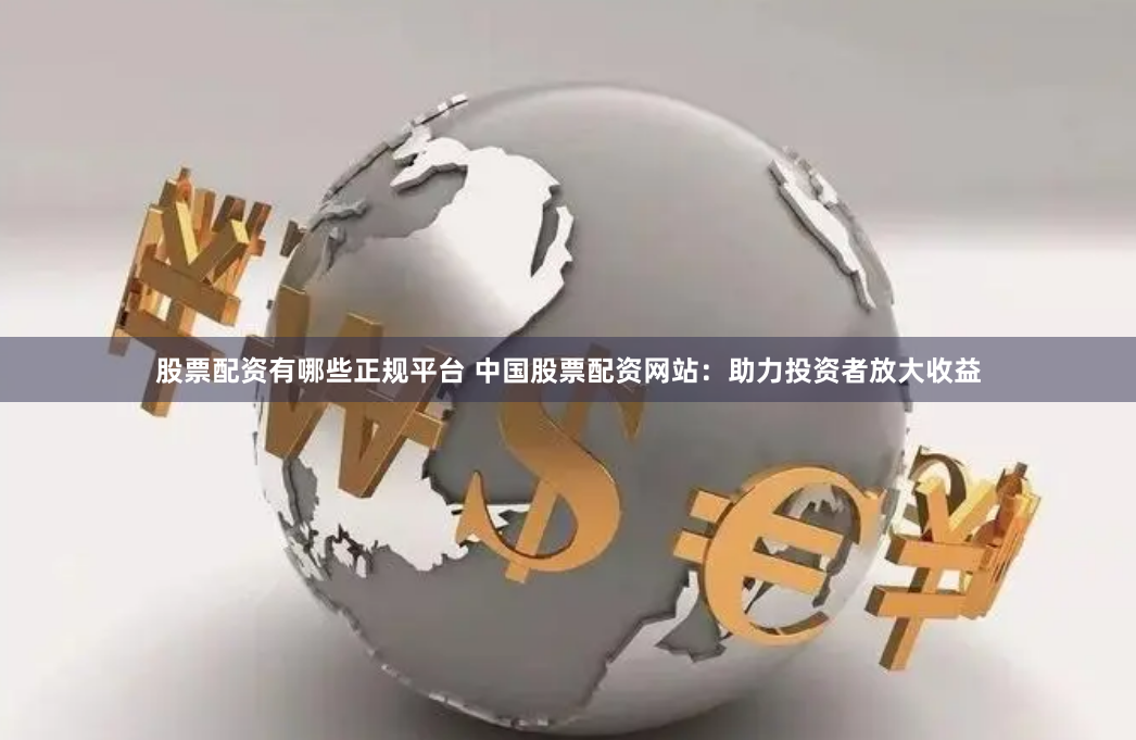 股票配资有哪些正规平台 中国股票配资网站:助力投资者放大收益
