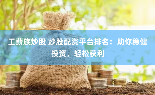 工薪族炒股 炒股配资平台排名：助你稳健投资，轻松获利