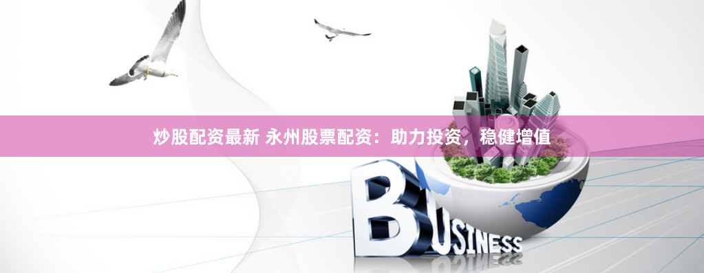 炒股配资最新 永州股票配资：助力投资，稳健增值