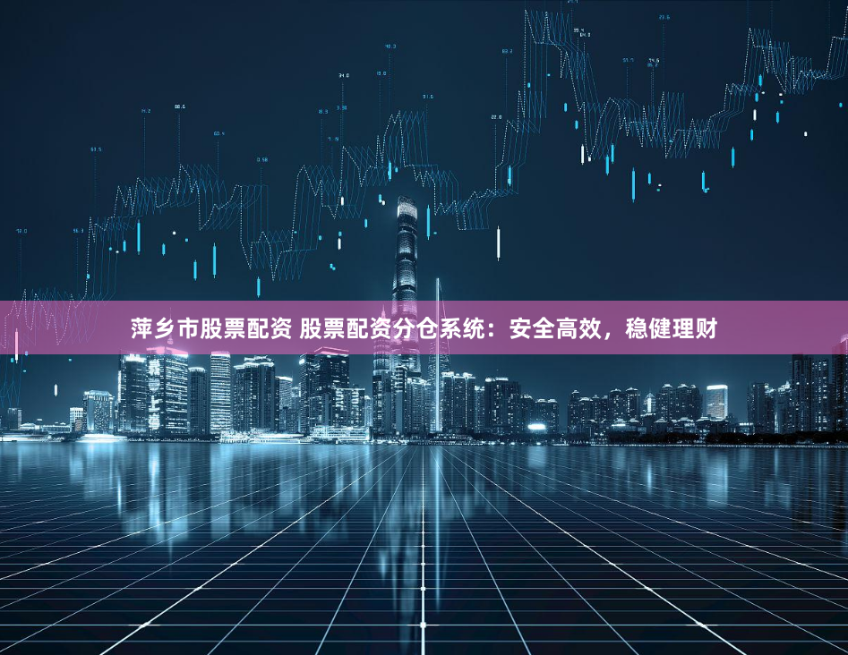 萍乡市股票配资 股票配资分仓系统：安全高效，稳健理财