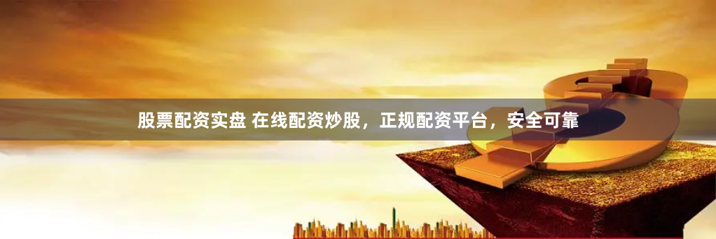 股票配资实盘 在线配资炒股，正规配资平台，安全可靠