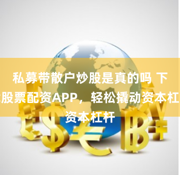 私募带散户炒股是真的吗 下载股票配资APP，轻松撬动资本杠杆