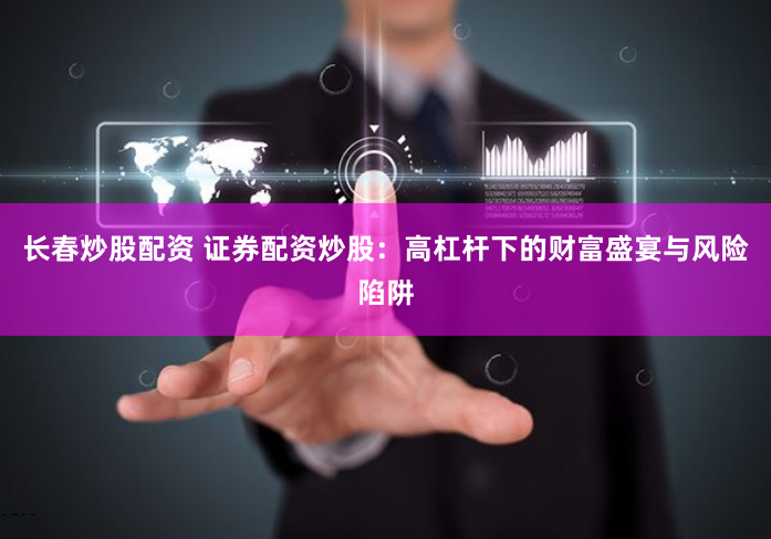 长春炒股配资 证券配资炒股：高杠杆下的财富盛宴与风险陷阱