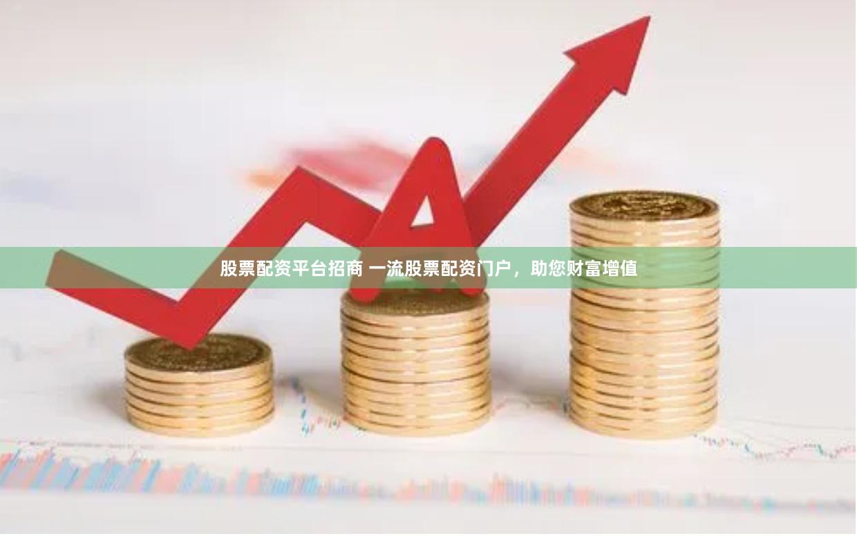 股票配资平台招商 一流股票配资门户，助您财富增值