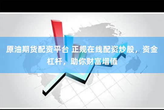 原油期货配资平台 正规在线配资炒股，资金杠杆，助你财富增值