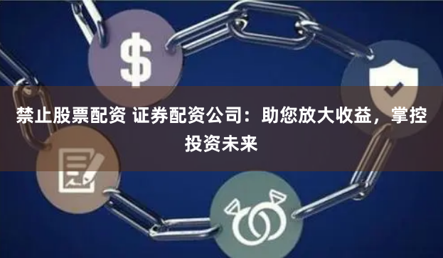 禁止股票配资 证券配资公司：助您放大收益，掌控投资未来