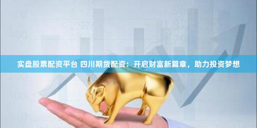 实盘股票配资平台 四川期货配资：开启财富新篇章，助力投资梦想