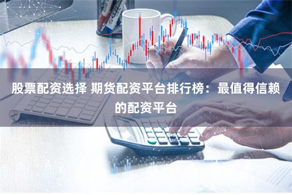 股票配资选择 期货配资平台排行榜：最值得信赖的配资平台
