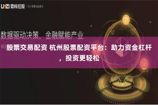 股票交易配资 杭州股票配资平台：助力资金杠杆，投资更轻松