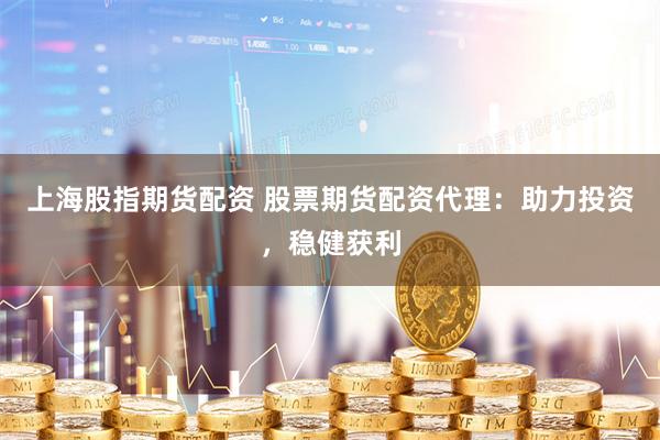 上海股指期货配资 股票期货配资代理：助力投资，稳健获利