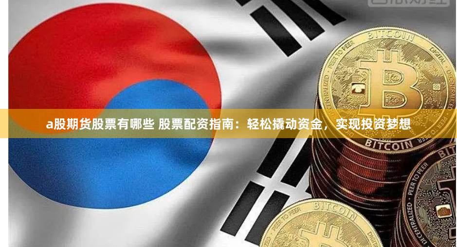 a股期货股票有哪些 股票配资指南：轻松撬动资金，实现投资梦想