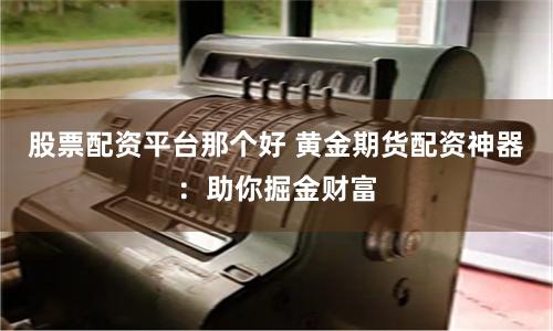 股票配资平台那个好 黄金期货配资神器：助你掘金财富