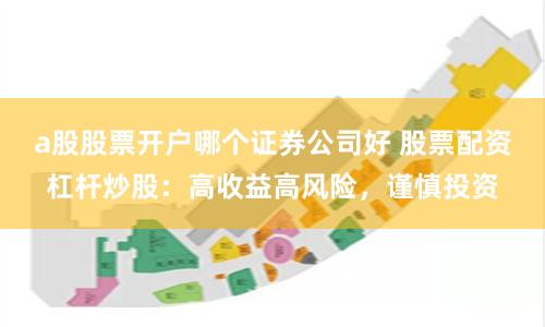 a股股票开户哪个证券公司好 股票配资杠杆炒股：高收益高风险，谨慎投资