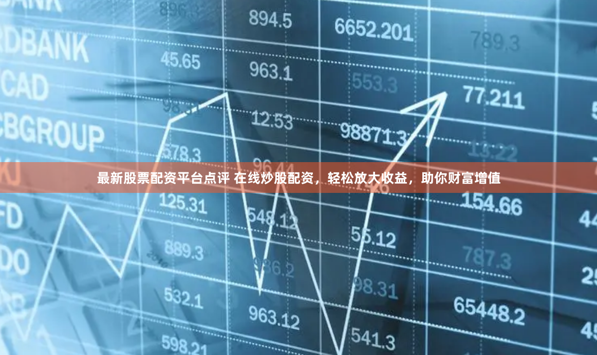 最新股票配资平台点评 在线炒股配资，轻松放大收益，助你财富增值