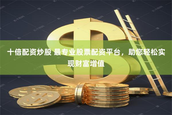 十倍配资炒股 最专业股票配资平台，助您轻松实现财富增值