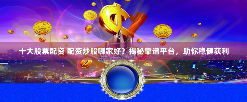 十大股票配资 配资炒股哪家好？揭秘靠谱平台，助你稳健获利