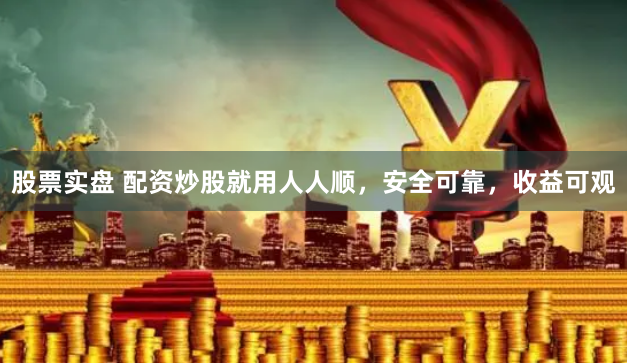 股票实盘 配资炒股就用人人顺，安全可靠，收益可观