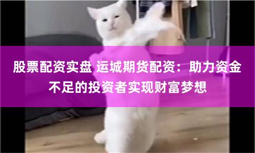 股票配资实盘 运城期货配资：助力资金不足的投资者实现财富梦想