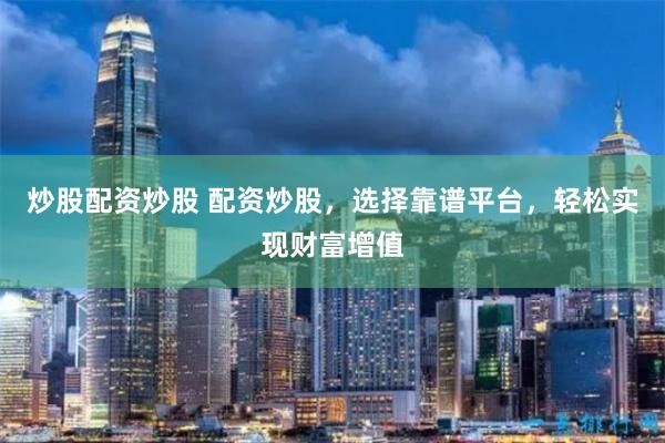 炒股配资炒股 配资炒股，选择靠谱平台，轻松实现财富增值