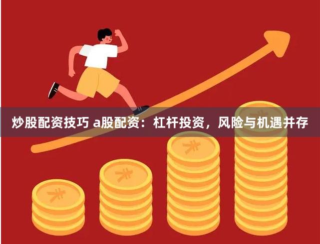 炒股配资技巧 a股配资：杠杆投资，风险与机遇并存