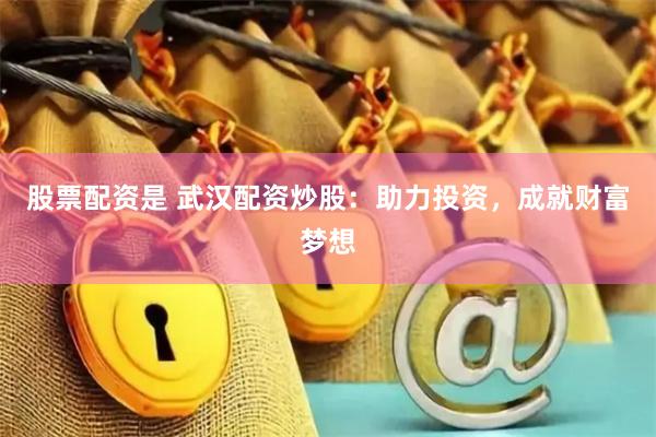 股票配资是 武汉配资炒股：助力投资，成就财富梦想
