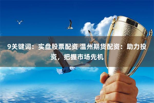 9关键词：实盘股票配资 温州期货配资：助力投资，把握市场先机