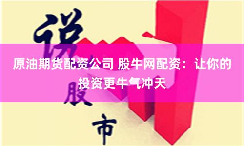 原油期货配资公司 股牛网配资：让你的投资更牛气冲天