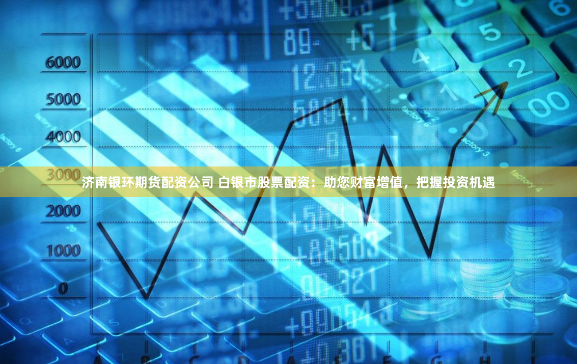 济南银环期货配资公司 白银市股票配资：助您财富增值，把握投资机遇