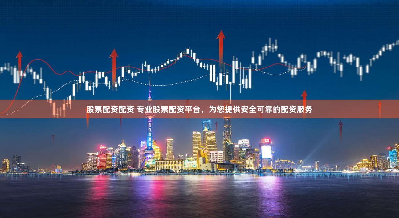 股票配资配资 专业股票配资平台，为您提供安全可靠的配资服务