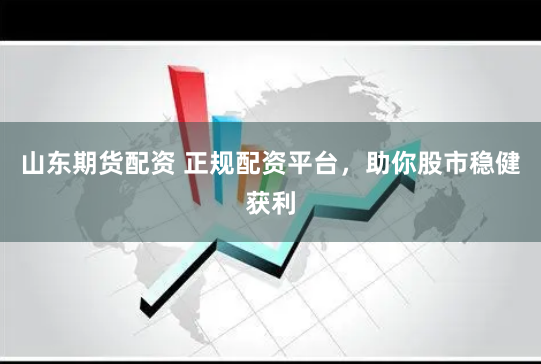 山东期货配资 正规配资平台，助你股市稳健获利