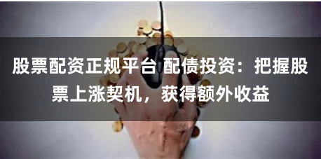 股票配资正规平台 配债投资：把握股票上涨契机，获得额外收益