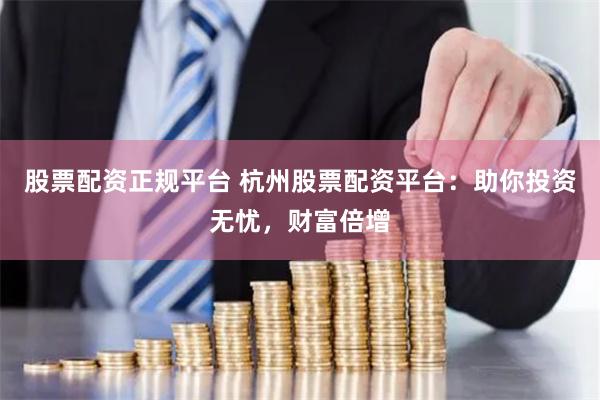 股票配资正规平台 杭州股票配资平台：助你投资无忧，财富倍增