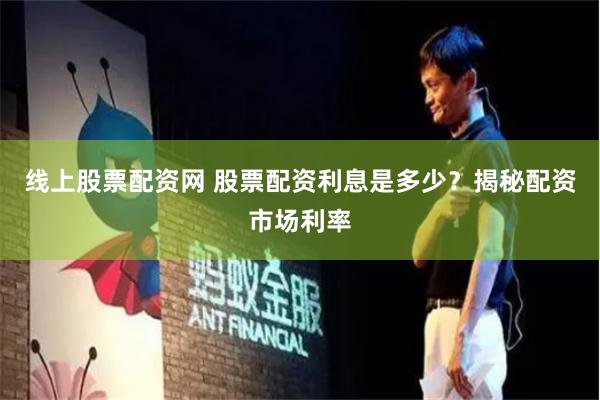 线上股票配资网 股票配资利息是多少？揭秘配资市场利率
