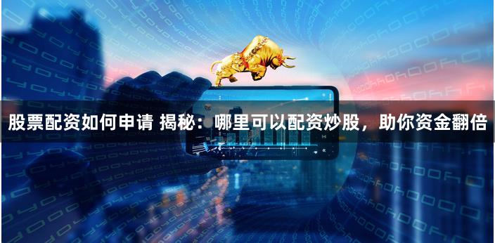 股票配资如何申请 揭秘：哪里可以配资炒股，助你资金翻倍
