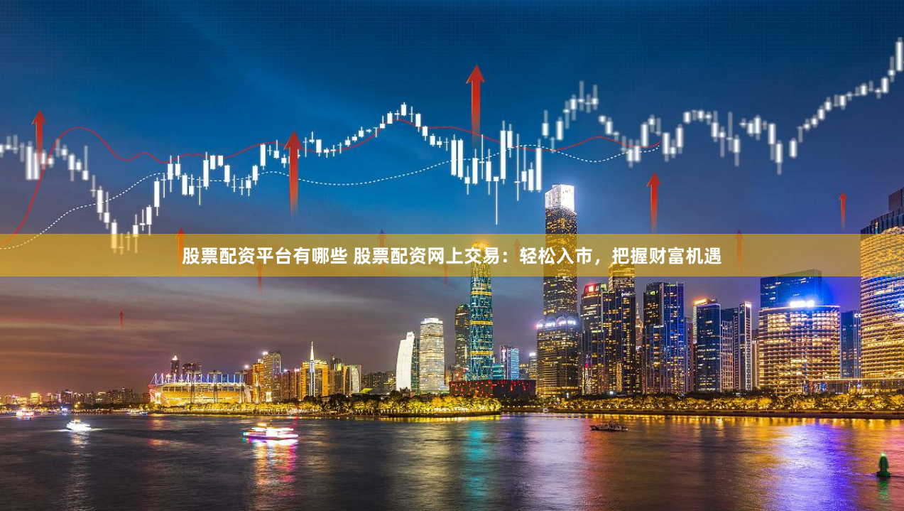 股票配资平台有哪些 股票配资网上交易：轻松入市，把握财富机遇