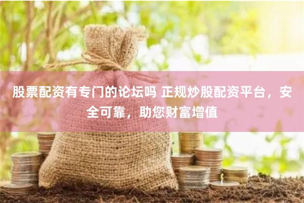 股票配资有专门的论坛吗 正规炒股配资平台,安全可靠,助您财富增值
