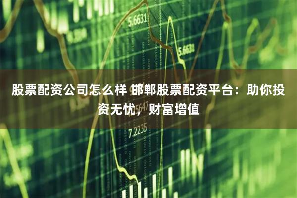 股票配资公司怎么样 邯郸股票配资平台：助你投资无忧，财富增值