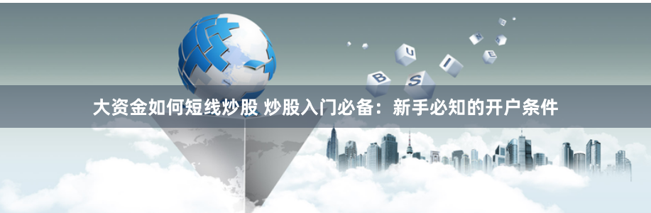 大资金如何短线炒股 炒股入门必备：新手必知的开户条件