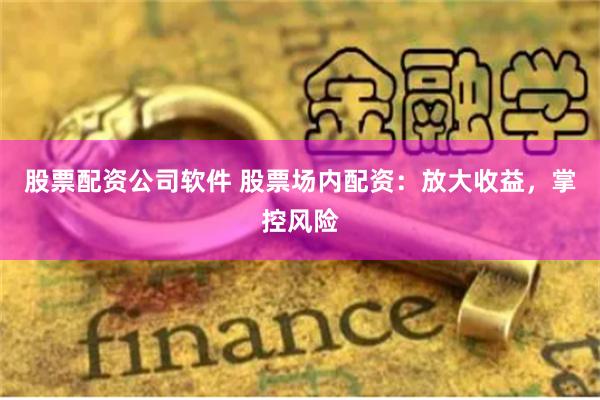 股票配资公司软件 股票场内配资：放大收益，掌控风险