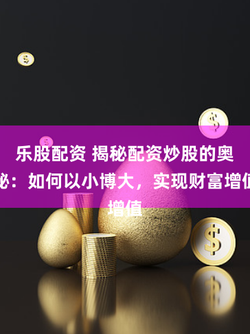 乐股配资 揭秘配资炒股的奥秘：如何以小博大，实现财富增值
