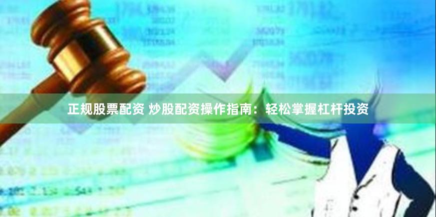 正规股票配资 炒股配资操作指南：轻松掌握杠杆投资