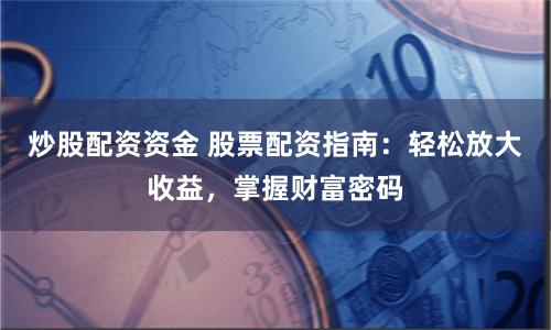 炒股配资资金 股票配资指南：轻松放大收益，掌握财富密码
