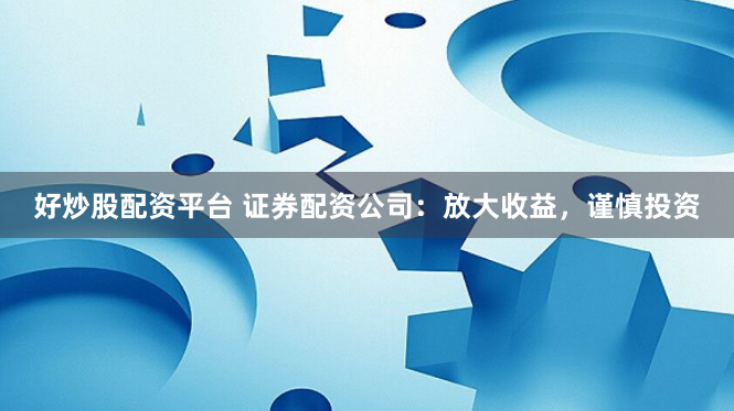 好炒股配资平台 证券配资公司：放大收益，谨慎投资