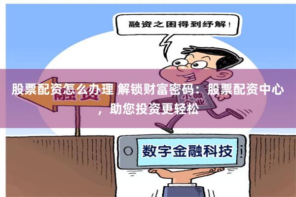 股票配资怎么办理 解锁财富密码：股票配资中心，助您投资更轻松