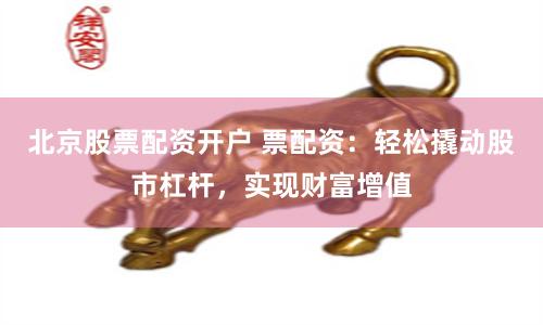 北京股票配资开户 票配资：轻松撬动股市杠杆，实现财富增值