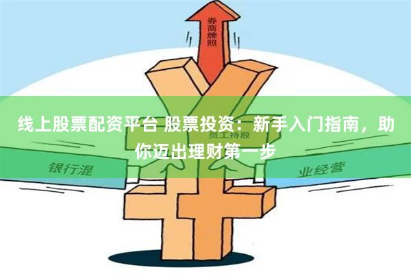 线上股票配资平台 股票投资：新手入门指南，助你迈出理财第一步