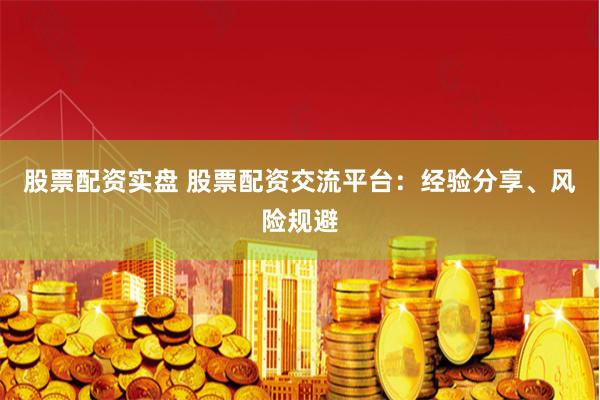 股票配资实盘 股票配资交流平台：经验分享、风险规避