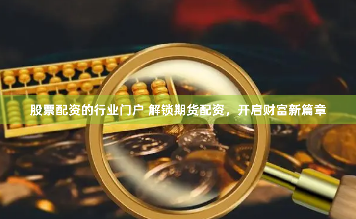 股票配资的行业门户 解锁期货配资，开启财富新篇章