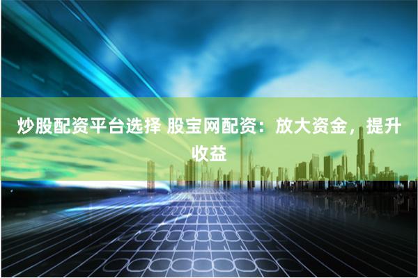 炒股配资平台选择 股宝网配资：放大资金，提升收益
