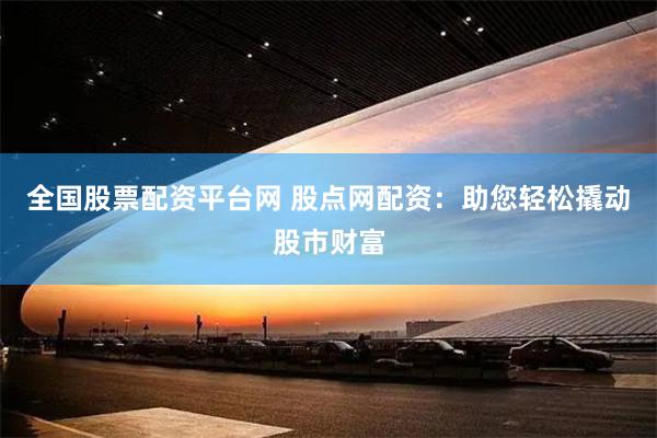 全国股票配资平台网 股点网配资：助您轻松撬动股市财富